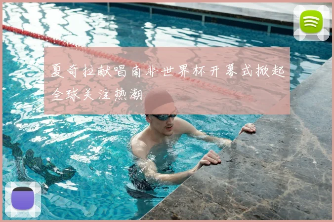 夏奇拉献唱南非世界杯开幕式掀起全球关注热潮