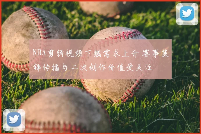 NBA剪辑视频下载需求上升 赛事集锦传播与二次创作价值受关注
