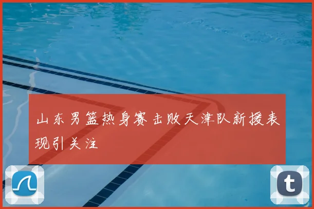 山东男篮热身赛击败天津队新援表现引关注